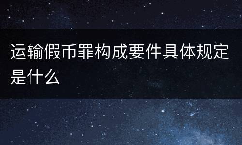 运输假币罪构成要件具体规定是什么