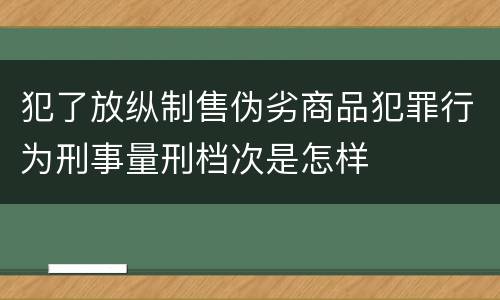 犯了放纵制售伪劣商品犯罪行为刑事量刑档次是怎样