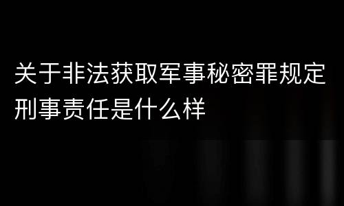 关于非法获取军事秘密罪规定刑事责任是什么样