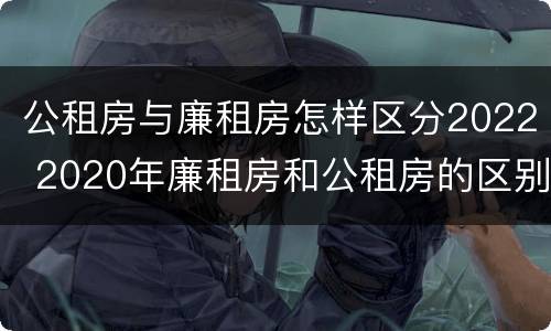 公租房与廉租房怎样区分2022 2020年廉租房和公租房的区别