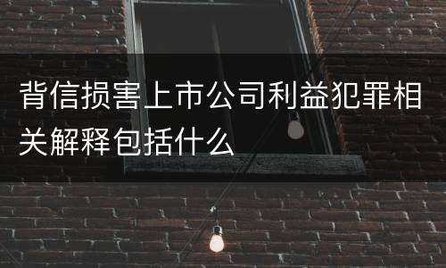 背信损害上市公司利益犯罪相关解释包括什么