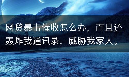 网贷暴击催收怎么办，而且还轰炸我通讯录，威胁我家人。