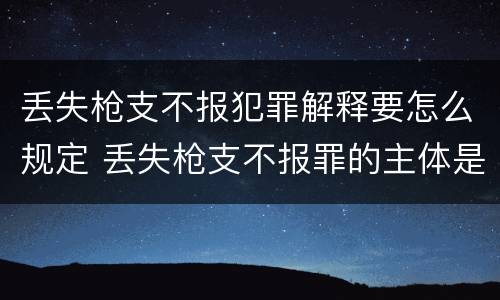 丢失枪支不报犯罪解释要怎么规定 丢失枪支不报罪的主体是什么
