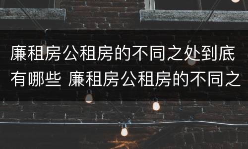 廉租房公租房的不同之处到底有哪些 廉租房公租房的不同之处到底有哪些呢