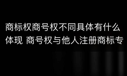 商标权商号权不同具体有什么体现 商号权与他人注册商标专用权的冲突