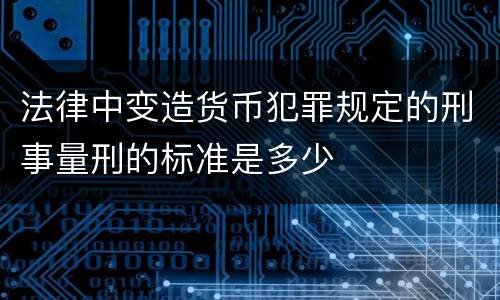 法律中变造货币犯罪规定的刑事量刑的标准是多少