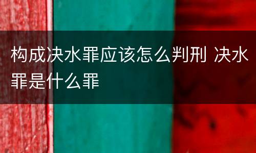 构成决水罪应该怎么判刑 决水罪是什么罪