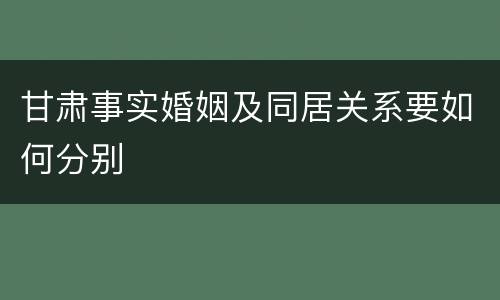 甘肃事实婚姻及同居关系要如何分别