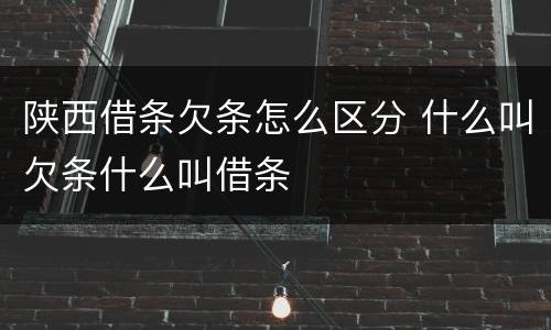 陕西借条欠条怎么区分 什么叫欠条什么叫借条