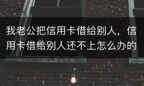 我老公把信用卡借给别人，信用卡借给别人还不上怎么办的啊
