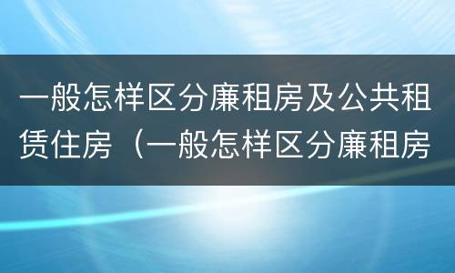 一般怎样区分廉租房及公共租赁住房（一般怎样区分廉租房及公共租赁住房的区别）