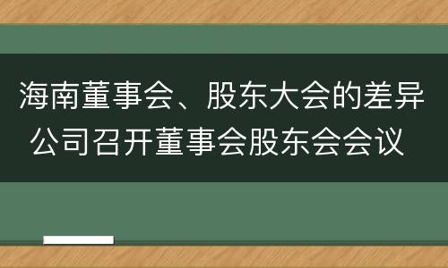 海南董事会、股东大会的差异 公司召开董事会股东会会议