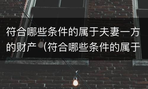 符合哪些条件的属于夫妻一方的财产（符合哪些条件的属于夫妻一方的财产呢）