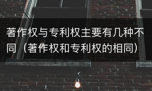 著作权与专利权主要有几种不同（著作权和专利权的相同）