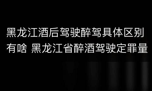 黑龙江酒后驾驶醉驾具体区别有啥 黑龙江省醉酒驾驶定罪量刑标准