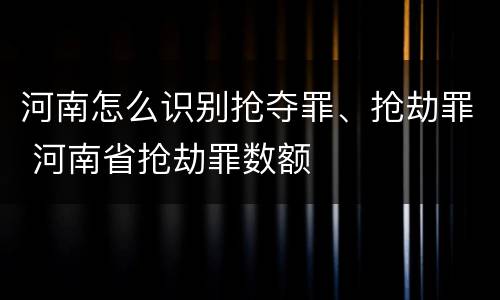 河南怎么识别抢夺罪、抢劫罪 河南省抢劫罪数额