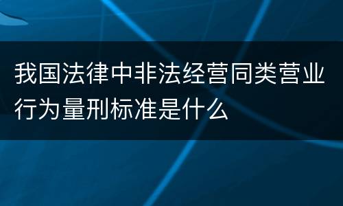 我国法律中非法经营同类营业行为量刑标准是什么