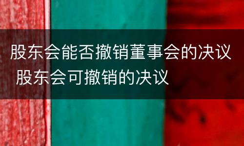 股东会能否撤销董事会的决议 股东会可撤销的决议