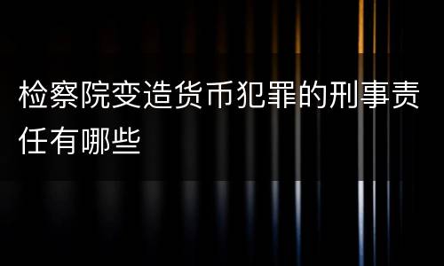 检察院变造货币犯罪的刑事责任有哪些