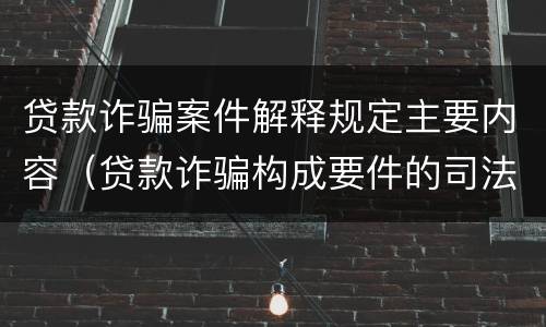 贷款诈骗案件解释规定主要内容（贷款诈骗构成要件的司法解释）