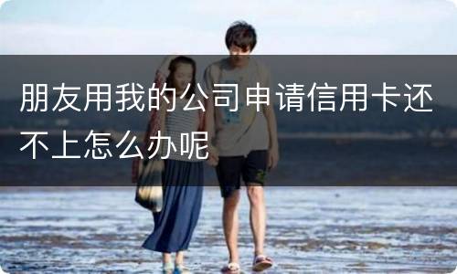 朋友用我的公司申请信用卡还不上怎么办呢
