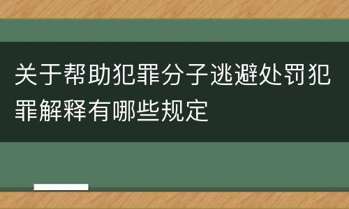 关于帮助犯罪分子逃避处罚犯罪解释有哪些规定