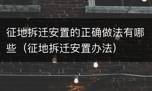 征地拆迁安置的正确做法有哪些（征地拆迁安置办法）