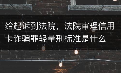 给起诉到法院，法院审理信用卡诈骗罪轻量刑标准是什么