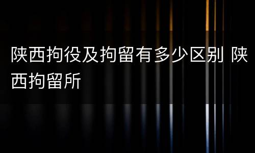 陕西拘役及拘留有多少区别 陕西拘留所