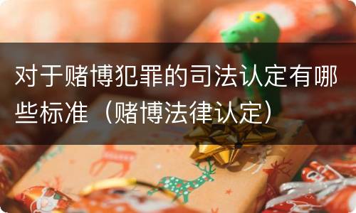 对于赌博犯罪的司法认定有哪些标准（赌博法律认定）