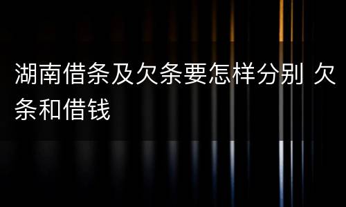 湖南借条及欠条要怎样分别 欠条和借钱