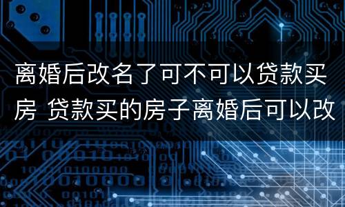 离婚后改名了可不可以贷款买房 贷款买的房子离婚后可以改名字吗