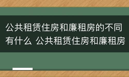 公共租赁住房和廉租房的不同有什么 公共租赁住房和廉租房的区别