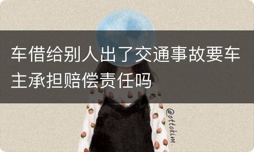 车借给别人出了交通事故要车主承担赔偿责任吗