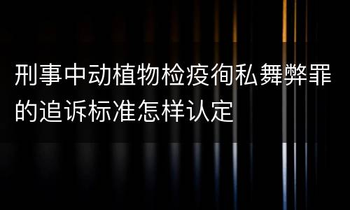 刑事中动植物检疫徇私舞弊罪的追诉标准怎样认定