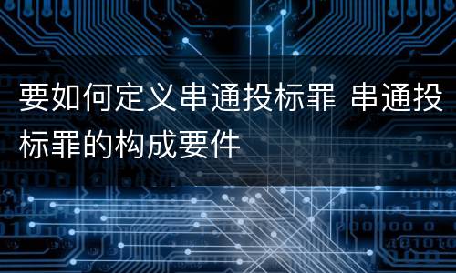 要如何定义串通投标罪 串通投标罪的构成要件