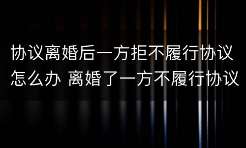 协议离婚后一方拒不履行协议怎么办 离婚了一方不履行协议怎么办