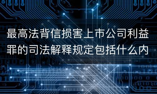 最高法背信损害上市公司利益罪的司法解释规定包括什么内容