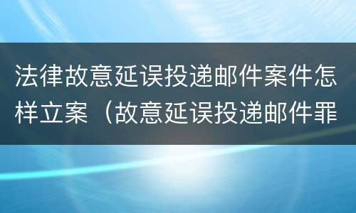 法律故意延误投递邮件案件怎样立案（故意延误投递邮件罪案例）