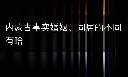 内蒙古事实婚姻、同居的不同有啥