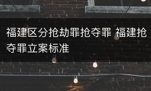 福建区分抢劫罪抢夺罪 福建抢夺罪立案标准
