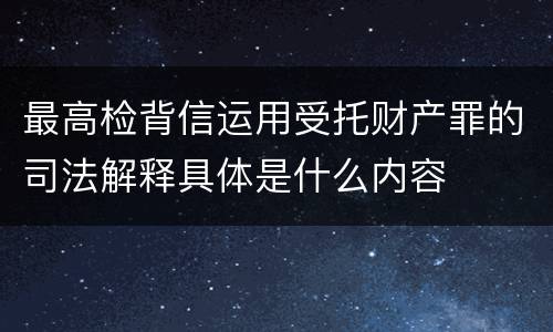 最高检背信运用受托财产罪的司法解释具体是什么内容