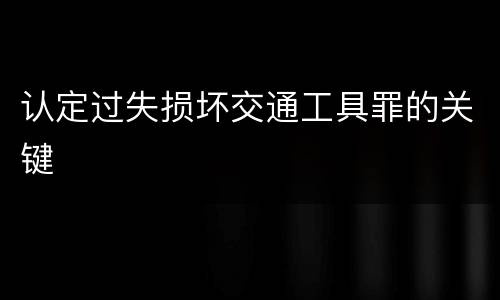 认定过失损坏交通工具罪的关键