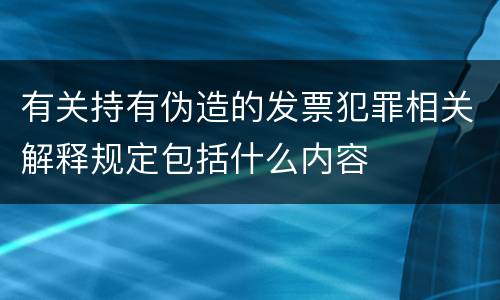 有关持有伪造的发票犯罪相关解释规定包括什么内容