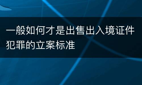 一般如何才是出售出入境证件犯罪的立案标准