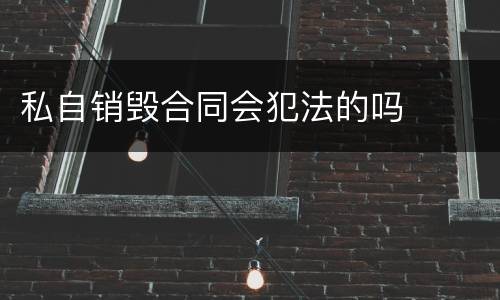 私自销毁合同会犯法的吗