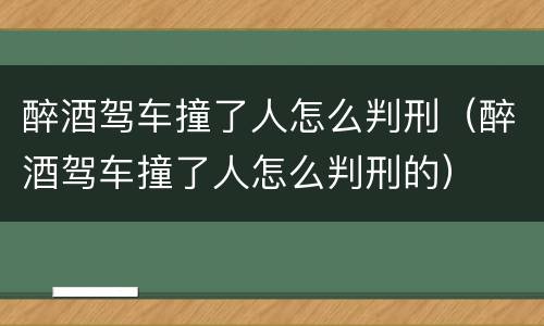 醉酒驾车撞了人怎么判刑（醉酒驾车撞了人怎么判刑的）