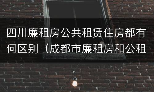 四川廉租房公共租赁住房都有何区别（成都市廉租房和公租房的区别）
