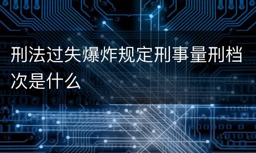 刑法过失爆炸规定刑事量刑档次是什么