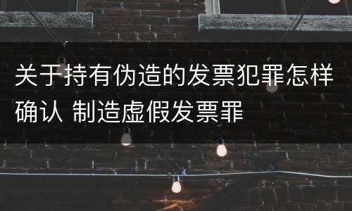 关于持有伪造的发票犯罪怎样确认 制造虚假发票罪